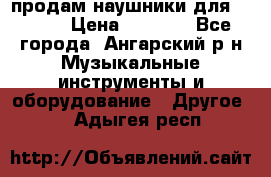 продам наушники для iPhone › Цена ­ 2 000 - Все города, Ангарский р-н Музыкальные инструменты и оборудование » Другое   . Адыгея респ.